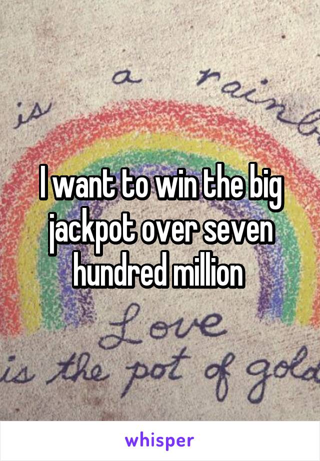 I want to win the big jackpot over seven hundred million 