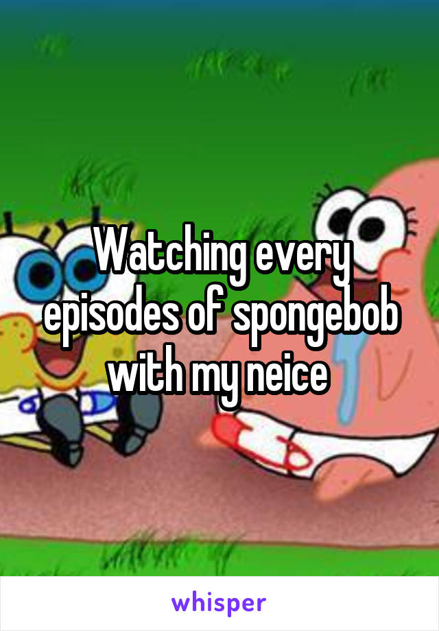 Watching every episodes of spongebob with my neice 