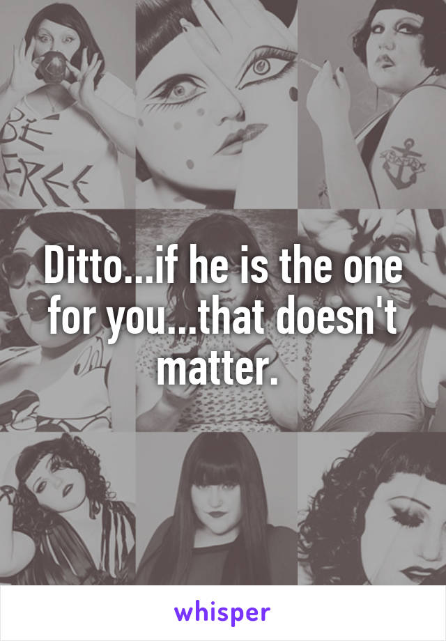 Ditto...if he is the one for you...that doesn't matter. 