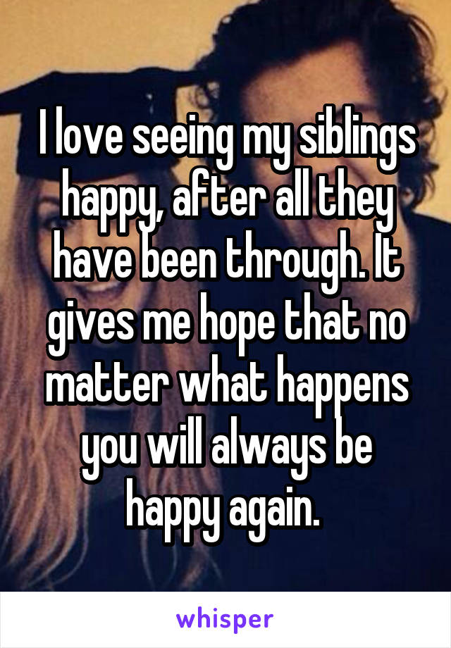 I love seeing my siblings happy, after all they have been through. It gives me hope that no matter what happens you will always be happy again. 