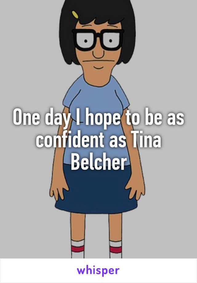 One day I hope to be as confident as Tina Belcher