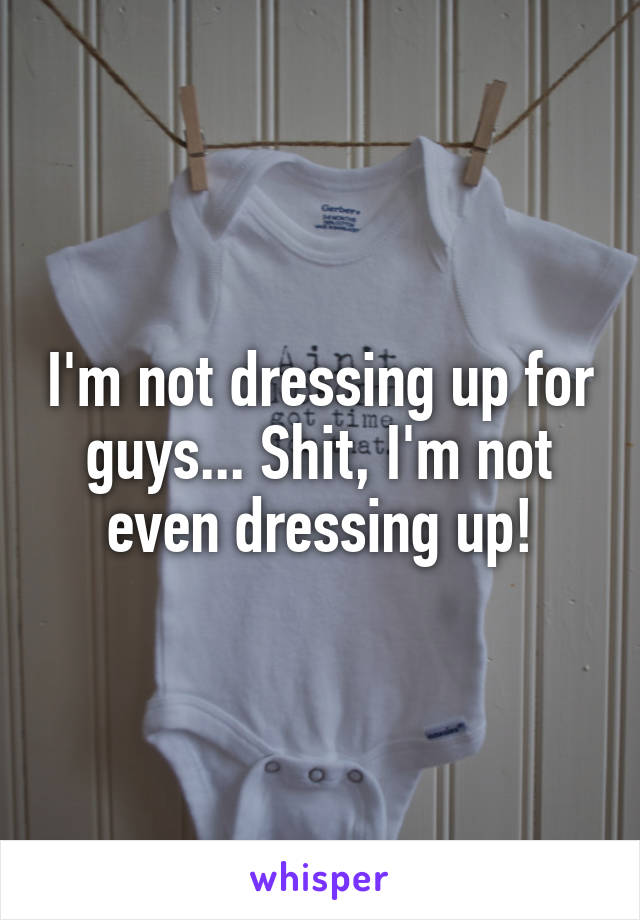 I'm not dressing up for guys... Shit, I'm not even dressing up!