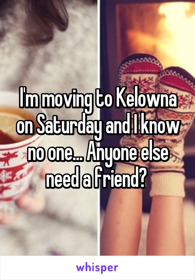 I'm moving to Kelowna on Saturday and I know no one... Anyone else need a friend? 