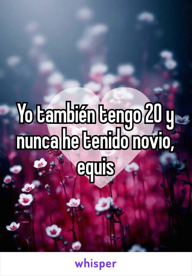 Yo también tengo 20 y nunca he tenido novio, equis