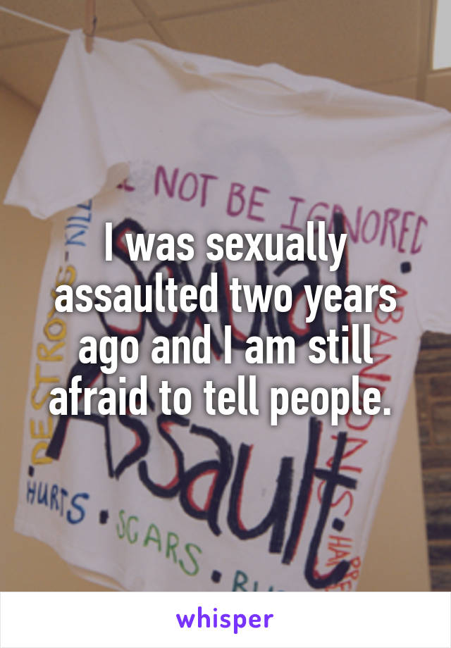 I was sexually assaulted two years ago and I am still afraid to tell people. 