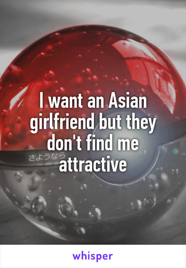 I want an Asian girlfriend but they don't find me attractive