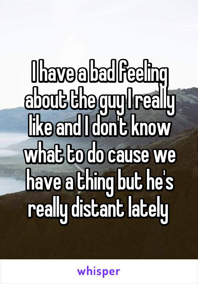 I have a bad feeling about the guy I really like and I don't know what to do cause we have a thing but he's really distant lately 