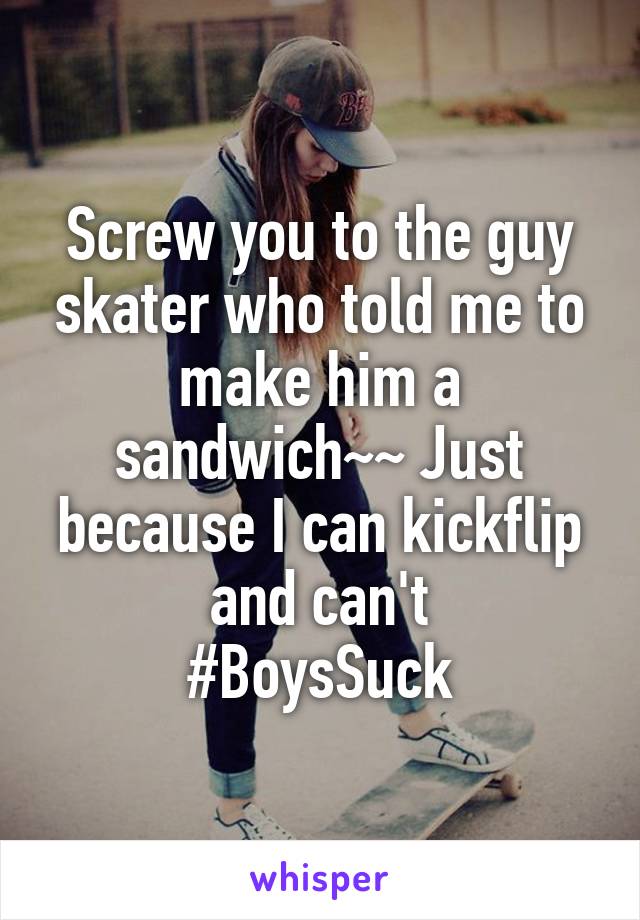 Screw you to the guy skater who told me to make him a sandwich~~ Just because I can kickflip and can't
#BoysSuck