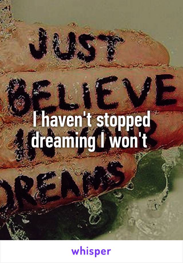 I haven't stopped dreaming I won't 