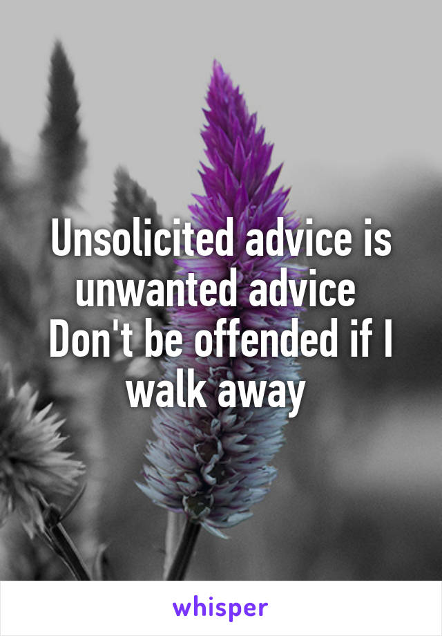 Unsolicited advice is unwanted advice 
Don't be offended if I walk away 