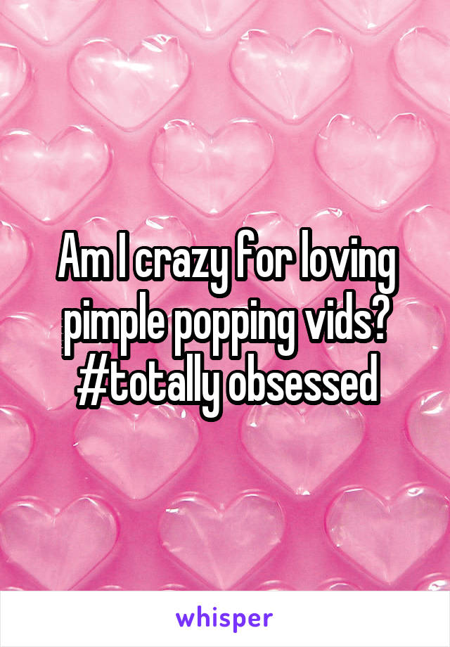 Am I crazy for loving pimple popping vids? #totally obsessed