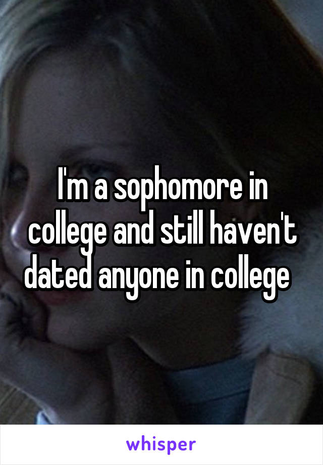 I'm a sophomore in college and still haven't dated anyone in college  