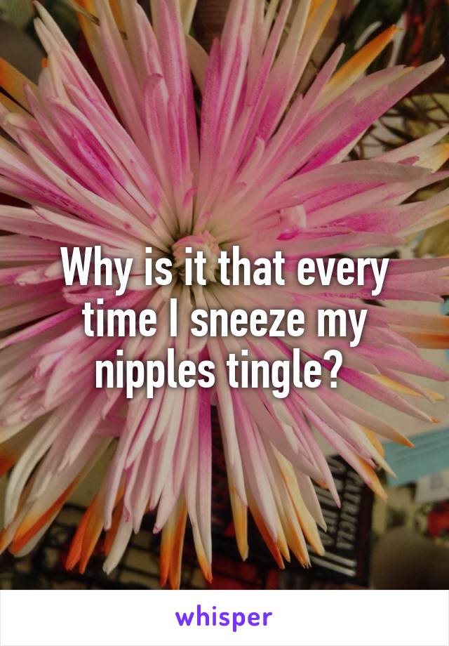 Why is it that every time I sneeze my nipples tingle? 