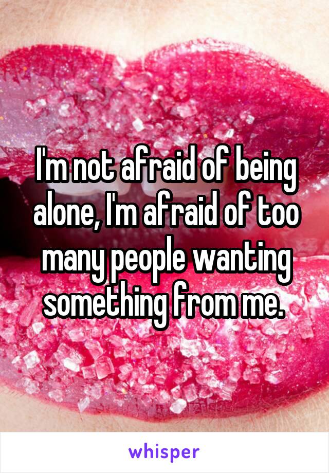 I'm not afraid of being alone, I'm afraid of too many people wanting something from me. 