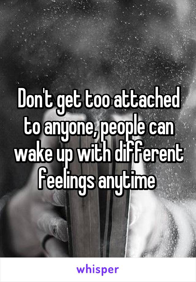 Don't get too attached to anyone, people can wake up with different feelings anytime 