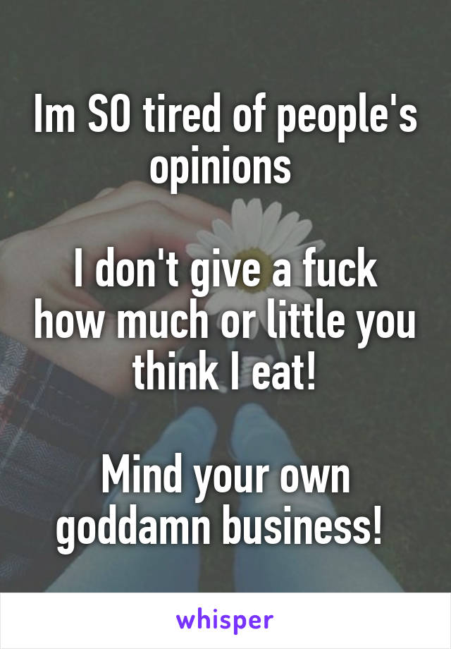 Im SO tired of people's opinions 

I don't give a fuck how much or little you think I eat!

Mind your own goddamn business! 