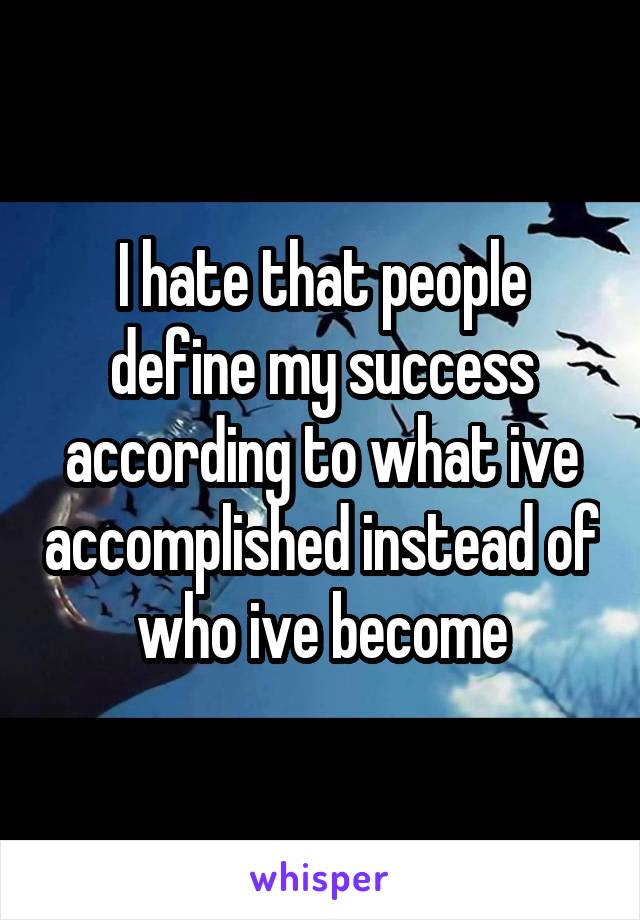 I hate that people define my success according to what ive accomplished instead of who ive become