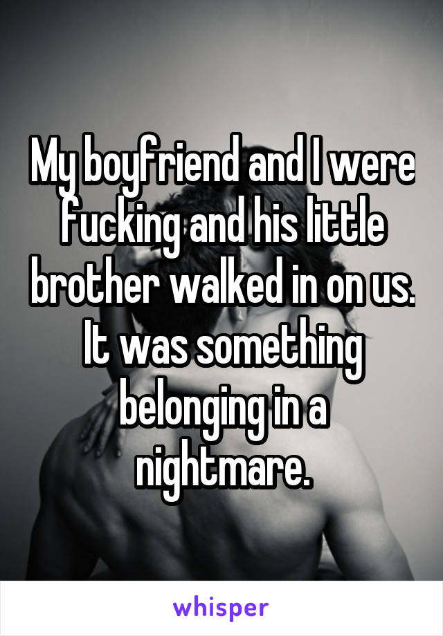 My boyfriend and I were fucking and his little brother walked in on us. It was something belonging in a nightmare.