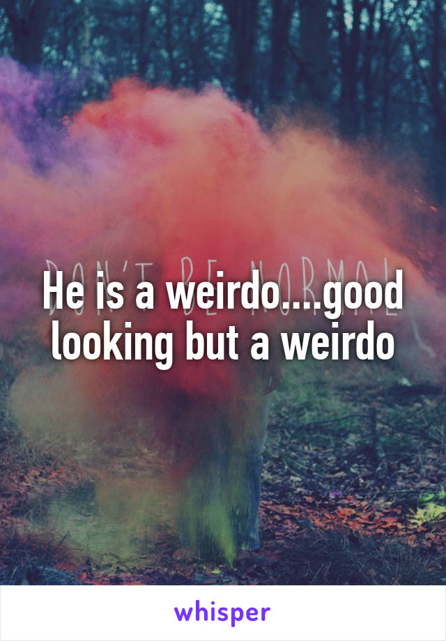 He is a weirdo....good looking but a weirdo