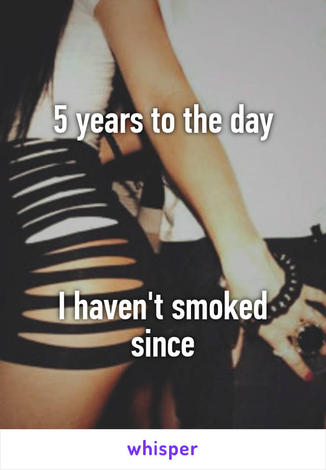 5 years to the day




I haven't smoked since