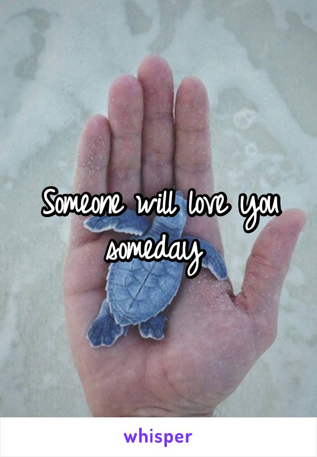 Someone will love you someday 