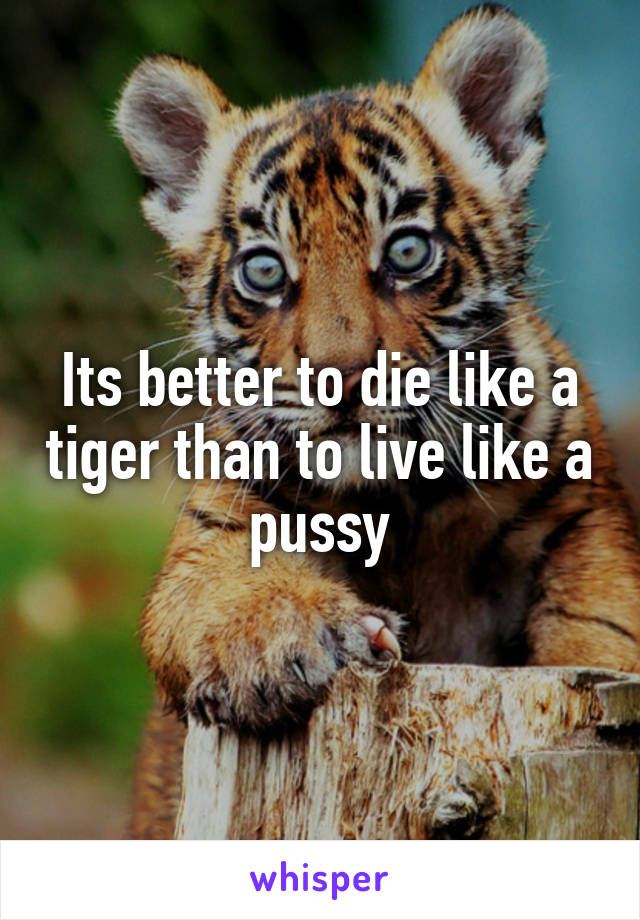 Its better to die like a tiger than to live like a pussy