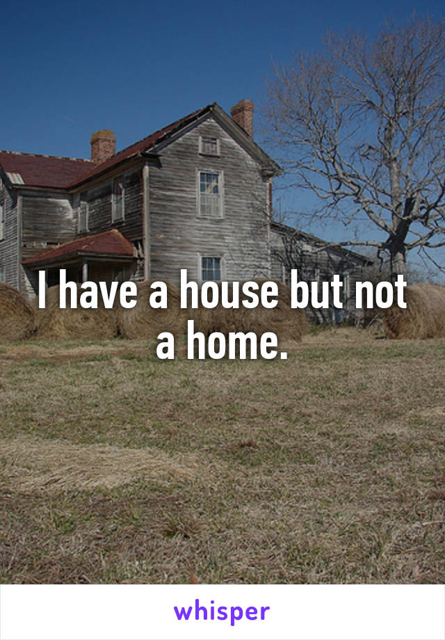 I have a house but not a home.