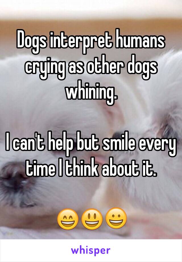 Dogs interpret humans crying as other dogs whining.

I can't help but smile every time I think about it.

😄😃😀