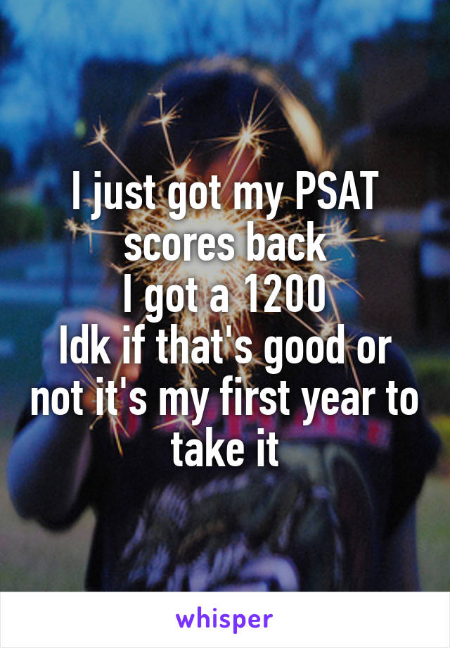 I just got my PSAT scores back
I got a 1200
Idk if that's good or not it's my first year to take it