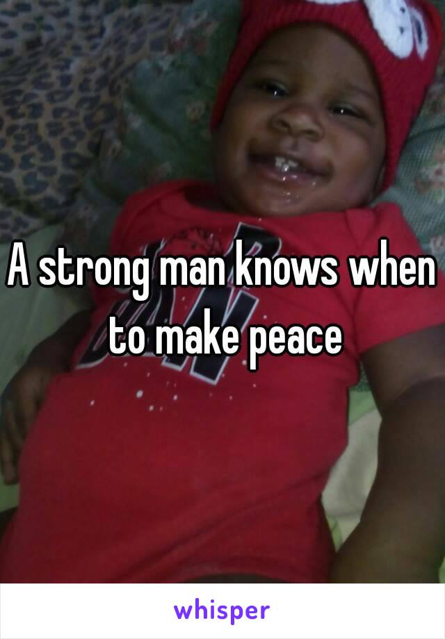 A strong man knows when to make peace