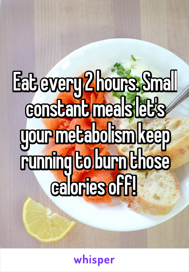 Eat every 2 hours. Small constant meals let's your metabolism keep running to burn those calories off! 