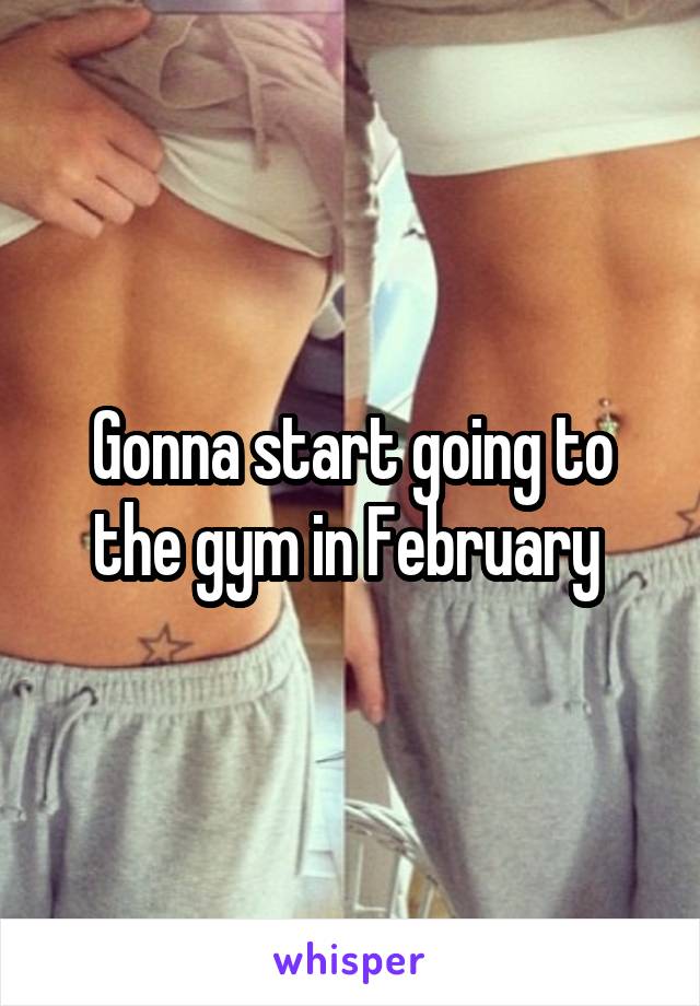 Gonna start going to the gym in February 