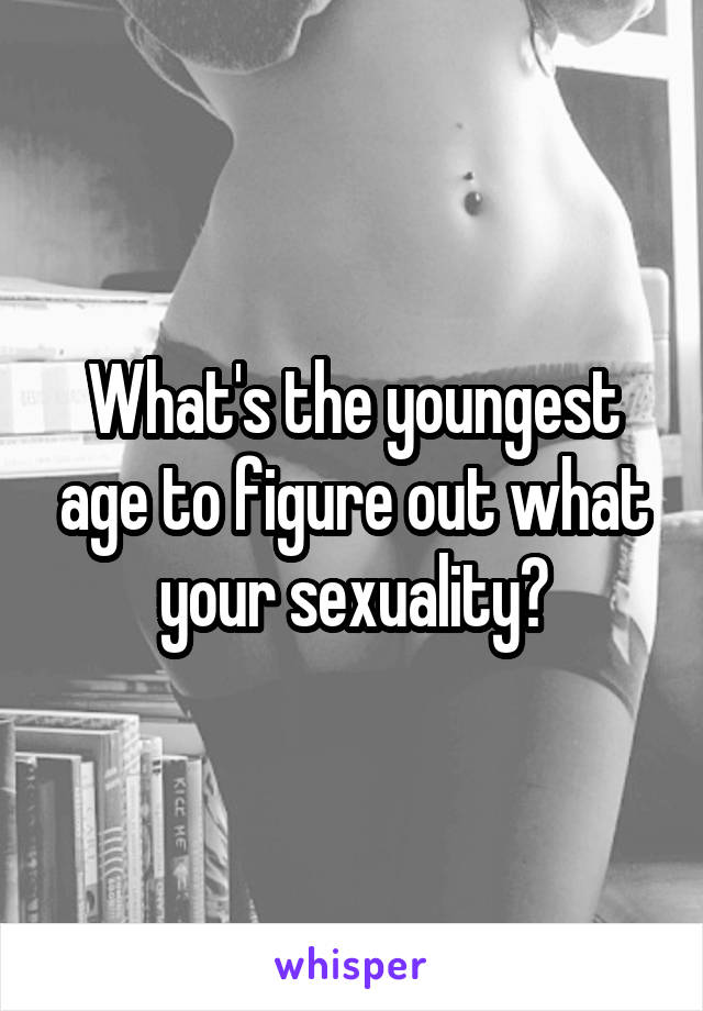 What's the youngest age to figure out what your sexuality?