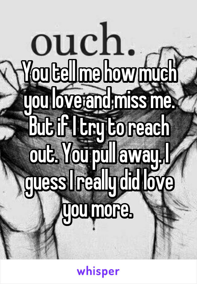 You tell me how much you love and miss me. But if I try to reach out. You pull away. I guess I really did love you more. 