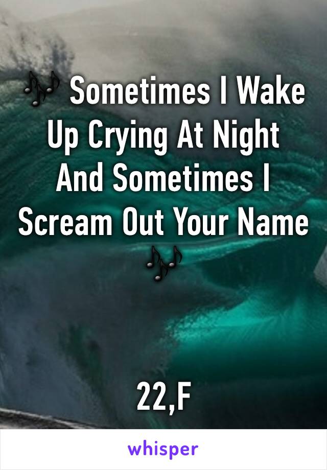 🎶 Sometimes I Wake Up Crying At Night
And Sometimes I Scream Out Your Name 🎶


22,F