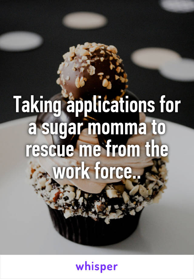 Taking applications for a sugar momma to rescue me from the work force..