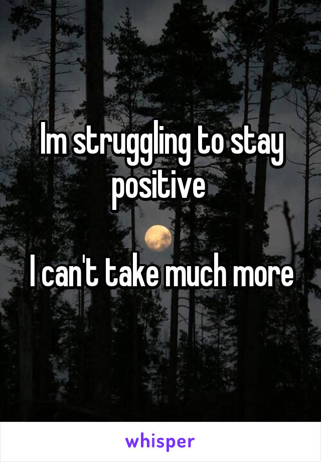 Im struggling to stay positive 

I can't take much more 