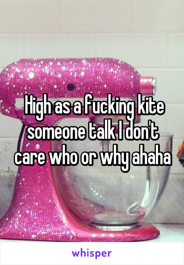  High as a fucking kite someone talk I don't care who or why ahaha