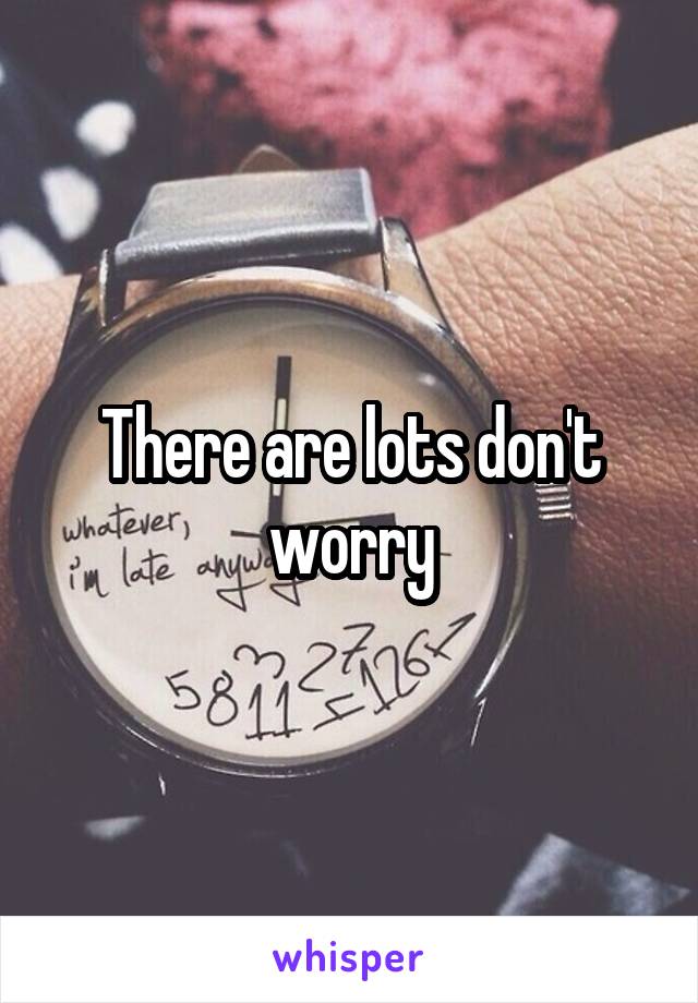 There are lots don't worry