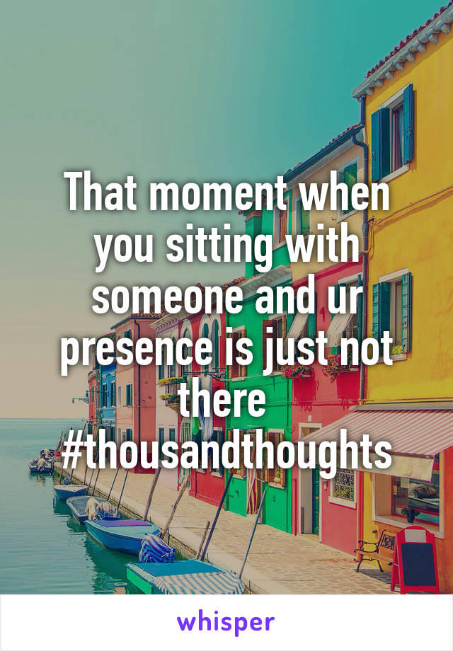 That moment when you sitting with someone and ur presence is just not there 
#thousandthoughts