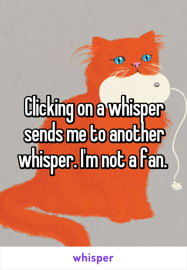 Clicking on a whisper sends me to another whisper. I'm not a fan. 