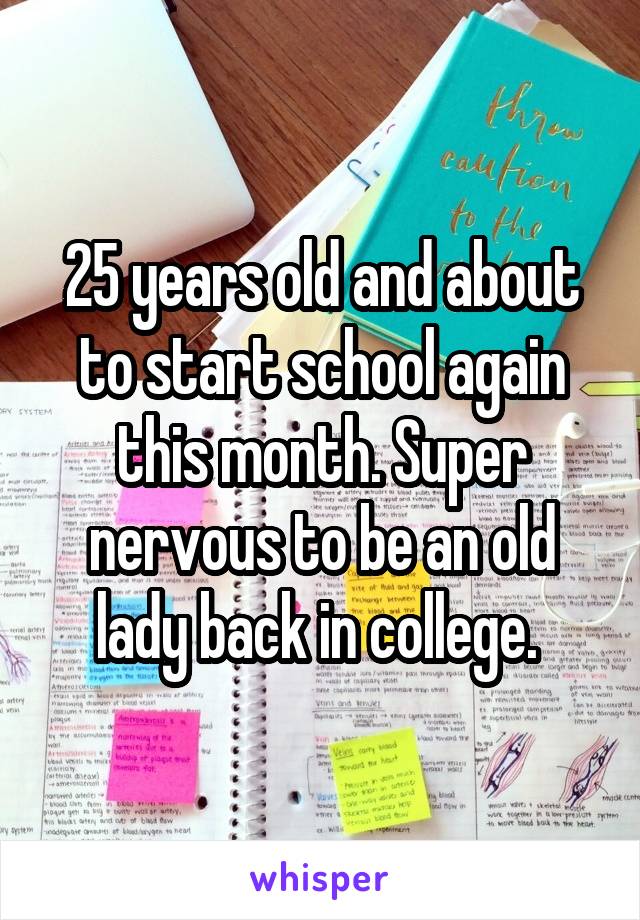 25 years old and about to start school again this month. Super nervous to be an old lady back in college. 