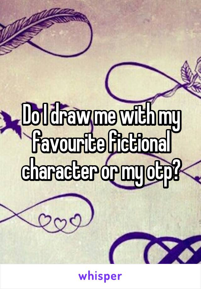 Do I draw me with my favourite fictional character or my otp?