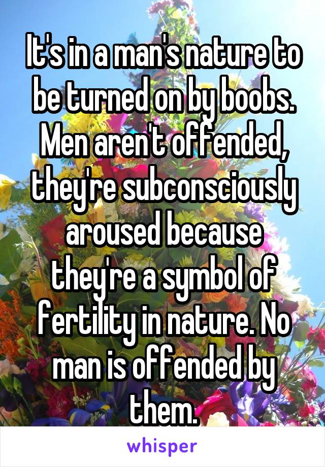 It's in a man's nature to be turned on by boobs. Men aren't offended, they're subconsciously aroused because they're a symbol of fertility in nature. No man is offended by them.