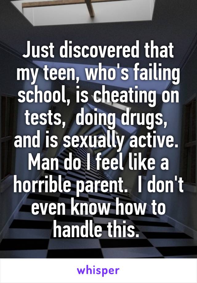 Just discovered that my teen, who's failing school, is cheating on tests,  doing drugs,  and is sexually active.  Man do I feel like a horrible parent.  I don't even know how to handle this. 