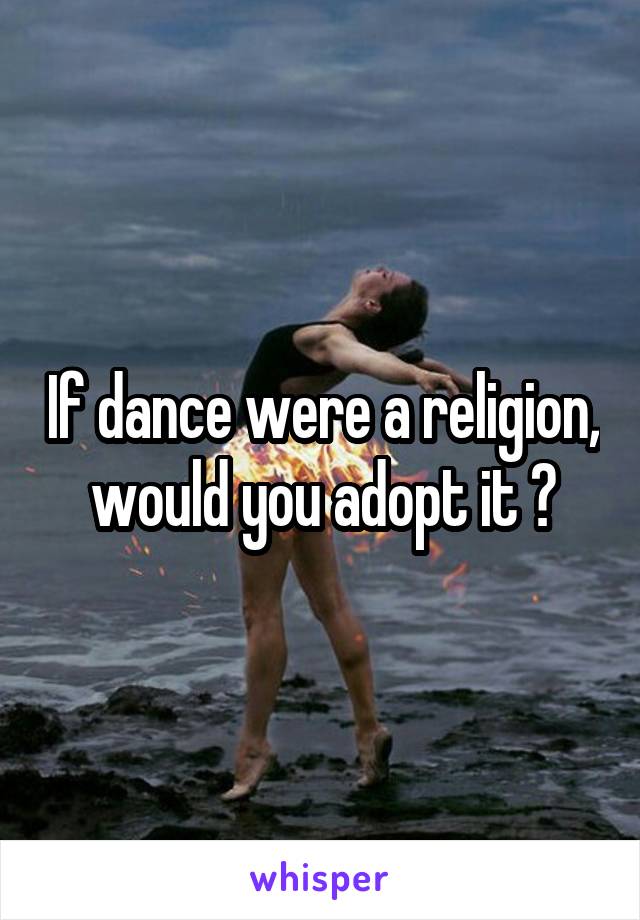 If dance were a religion, would you adopt it ?