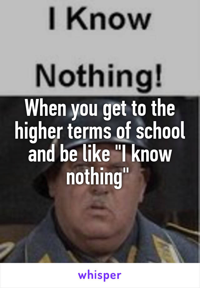 When you get to the higher terms of school and be like "I know nothing" 