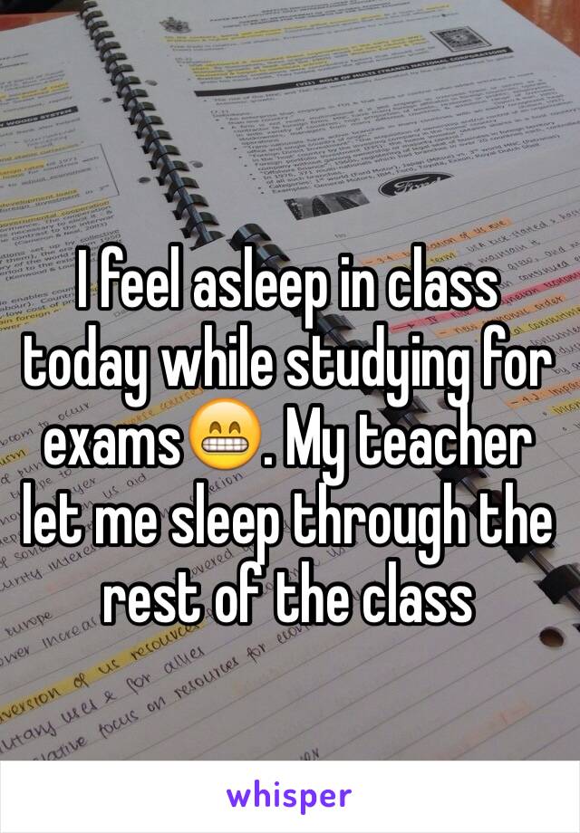 I feel asleep in class today while studying for exams😁. My teacher let me sleep through the rest of the class 