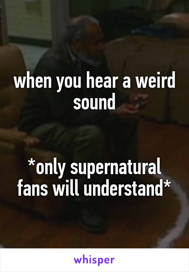 when you hear a weird sound


*only supernatural fans will understand*