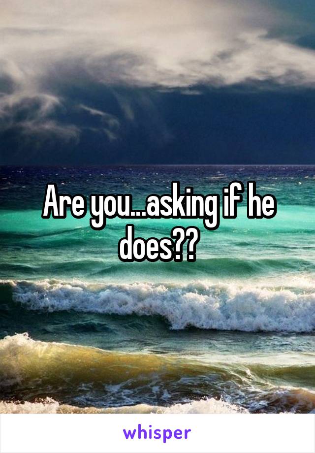 Are you...asking if he does??